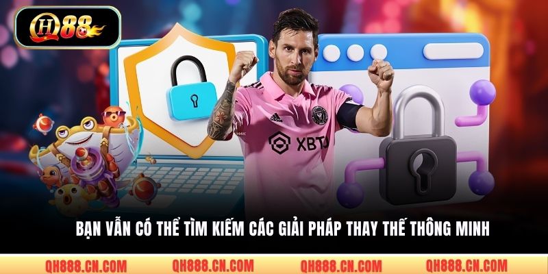 Bạn vẫn có thể tìm kiếm các giải pháp thay thế thông minh