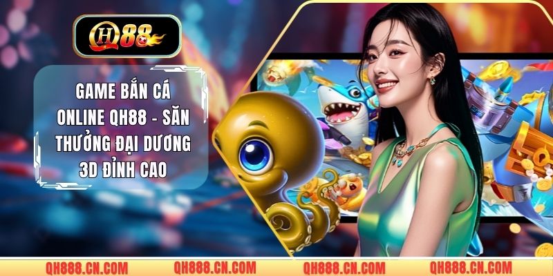 Game Bắn Cá Online QH88 - Săn Thưởng Đại Dương 3D Đỉnh Cao