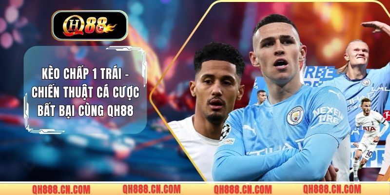 Kèo Chấp 1 Trái - Chiến Thuật Cá Cược Bất Bại Cùng QH88