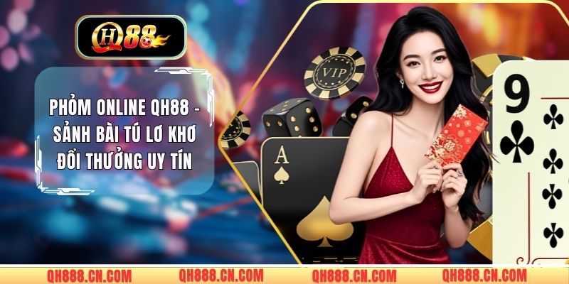 Phỏm Online QH88 - Sảnh Bài Tú Lơ Khơ Đổi Thưởng Uy Tín