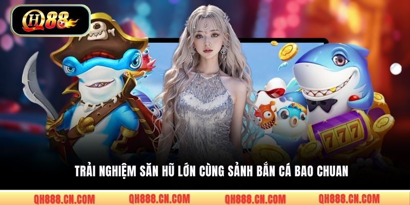 Trải nghiệm săn hũ lớn cùng sảnh bắn cá Bao Chuan